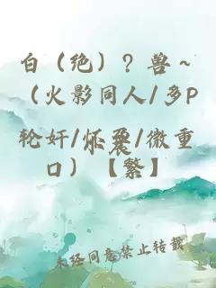 白（绝）? 兽～（火影同人/多P轮奸/怀孕/微重口）【繁】
