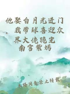 他娶白月光进门，我带球喜迎众界大佬跪宠