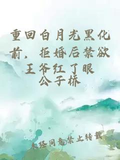 重回白月光黑化前，拒婚后禁欲王爷红了眼