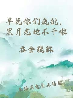 早说你们疯批，黑月光她不干啦