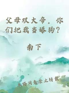 父母双大帝，你们把我当舔狗？