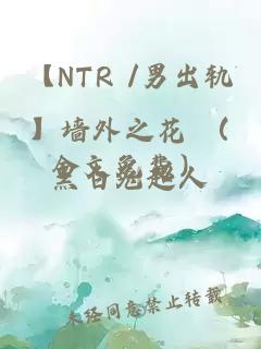 【NTR /男出轨】墙外之花 （全文免费）