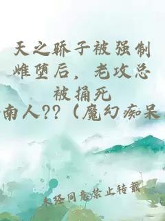 天之骄子被强制雌堕后，老攻总被捅死