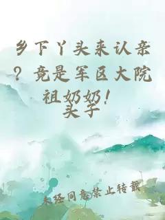 乡下丫头来认亲？竟是军区大院祖奶奶！