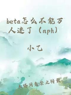 beta怎么不能万人迷了（nph）