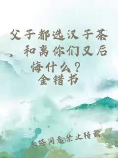 父子都选汉子茶，和离你们又后悔什么？
