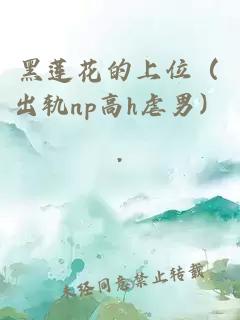 黑莲花的上位（出轨np高h虐男）
