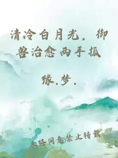 清冷白月光，御兽治愈两手抓