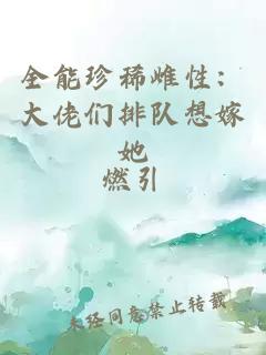 全能珍稀雌性：大佬们排队想嫁她
