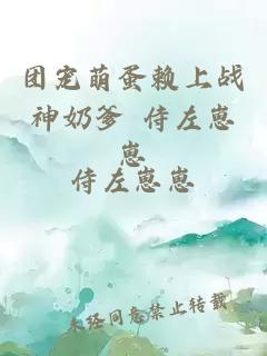 团宠萌蛋赖上战神奶爹 侍左崽崽
