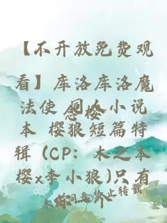 【不开放免费观看】库洛库洛魔法使 同人小说本 樱狼短篇特辑 (CP：木之本樱x李小狼)只有你一个