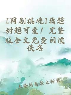[网剧棋魂]我超甜超可爱！完整版全文免费阅读