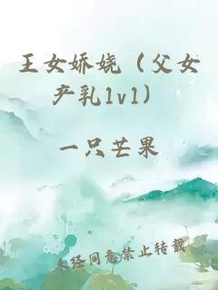 王女娇娆（父女产乳1v1）